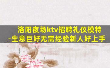 洛阳夜场ktv招聘礼仪模特-生意巨好无需经验新人好上手